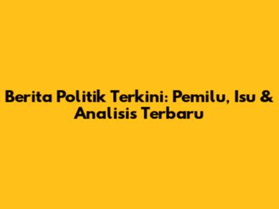 **Berita Politik Terkini: Pemilu, Isu & Analisis Terbaru**
