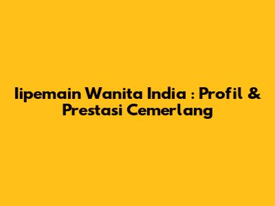 **Iipemain Wanita India**: Profil & Prestasi Cemerlang