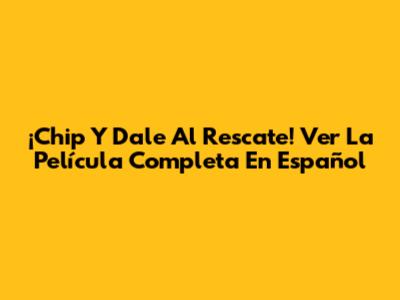 ¡Chip Y Dale Al Rescate! Ver La Película Completa En Español