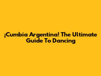 ¡Cumbia Argentina! The Ultimate Guide To Dancing