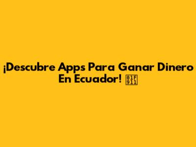 ¡Descubre Apps Para Ganar Dinero En Ecuador! 🤑
