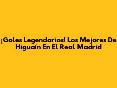 ¡Goles Legendarios! Los Mejores De Higuaín En El Real Madrid