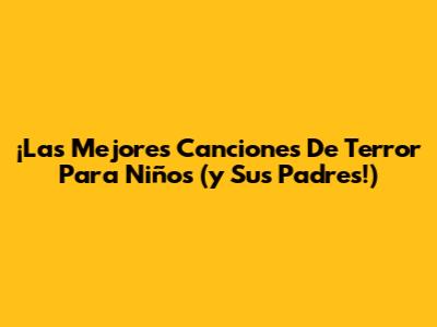 ¡Las Mejores Canciones De Terror Para Niños (y Sus Padres!)