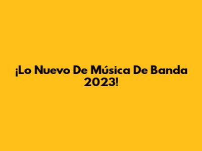 ¡Lo Nuevo De Música De Banda 2023!