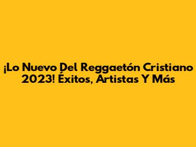 ¡Lo Nuevo Del Reggaetón Cristiano 2023! Éxitos, Artistas Y Más