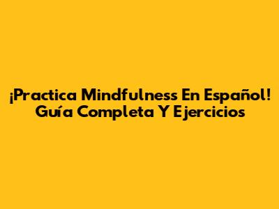 ¡Practica Mindfulness En Español! Guía Completa Y Ejercicios