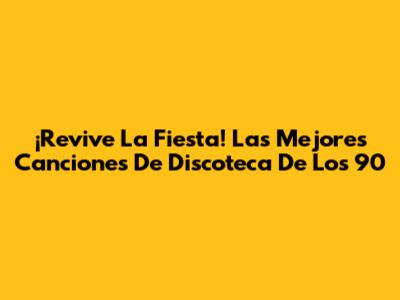 ¡Revive La Fiesta! Las Mejores Canciones De Discoteca De Los 90