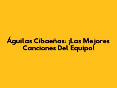 Águilas Cibaeñas: ¡Las Mejores Canciones Del Equipo!
