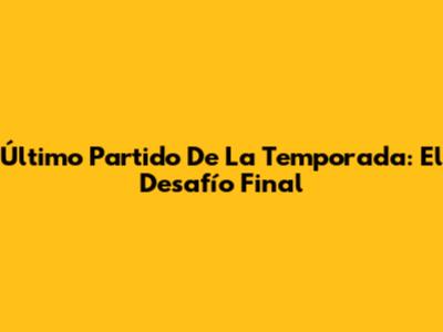 Último Partido De La Temporada: El Desafío Final