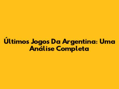 Últimos Jogos Da Argentina: Uma Análise Completa