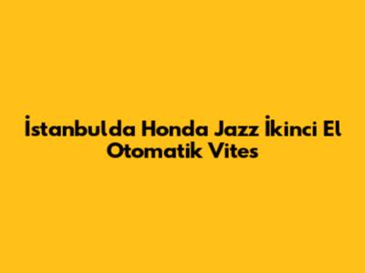 İstanbul'da Honda Jazz İkinci El Otomatik Vites