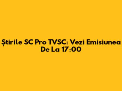 Știrile SC Pro TVSC: Vezi Emisiunea De La 17:00