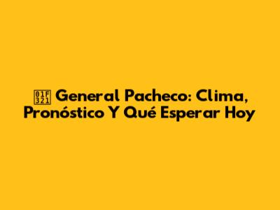🌡️ General Pacheco: Clima, Pronóstico Y Qué Esperar Hoy