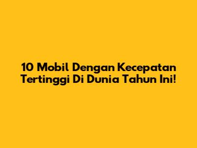 10 Mobil Dengan Kecepatan Tertinggi Di Dunia Tahun Ini!