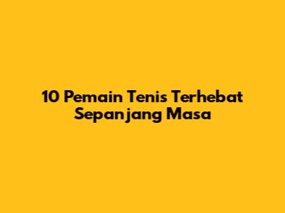 10 Pemain Tenis Terhebat Sepanjang Masa
