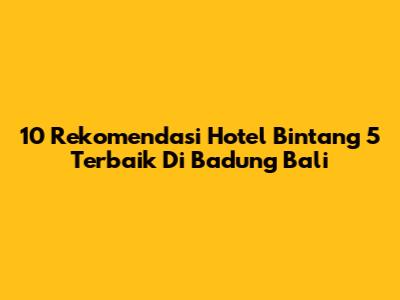 10 Rekomendasi Hotel Bintang 5 Terbaik Di Badung Bali