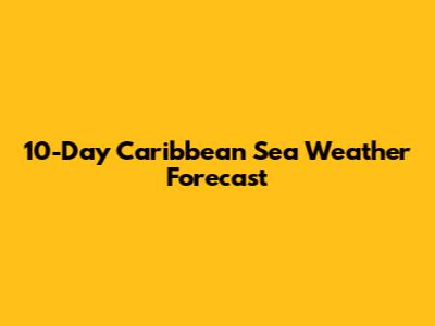 10-Day Caribbean Sea Weather Forecast
