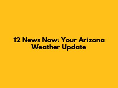 12 News Now: Your Arizona Weather Update