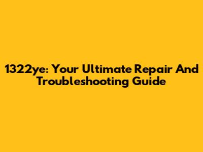 1322ye: Your Ultimate Repair And Troubleshooting Guide