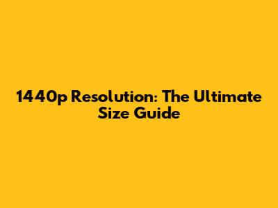 1440p Resolution: The Ultimate Size Guide