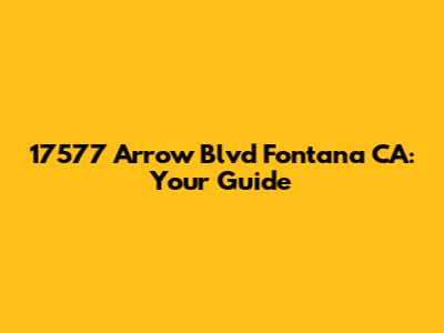 17577 Arrow Blvd Fontana CA: Your Guide
