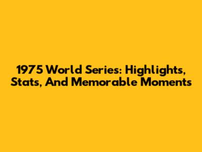 1975 World Series: Highlights, Stats, And Memorable Moments