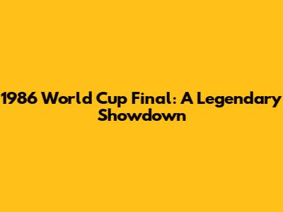 1986 World Cup Final: A Legendary Showdown