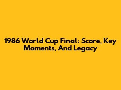 1986 World Cup Final: Score, Key Moments, And Legacy