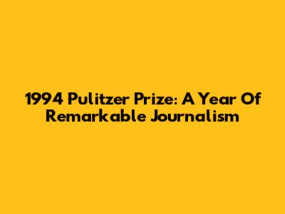 1994 Pulitzer Prize: A Year Of Remarkable Journalism