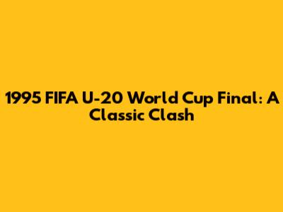 1995 FIFA U-20 World Cup Final: A Classic Clash
