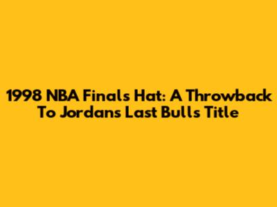 1998 NBA Finals Hat: A Throwback To Jordan's Last Bulls Title