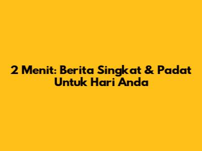 2 Menit: Berita Singkat & Padat Untuk Hari Anda