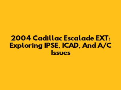 2004 Cadillac Escalade EXT: Exploring IPSE, ICAD, And A/C Issues