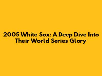 2005 White Sox: A Deep Dive Into Their World Series Glory