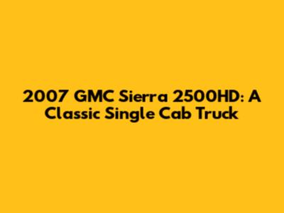 2007 GMC Sierra 2500HD: A Classic Single Cab Truck