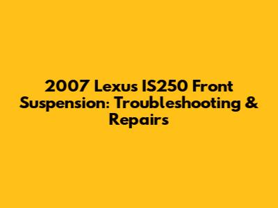 2007 Lexus IS250 Front Suspension: Troubleshooting & Repairs