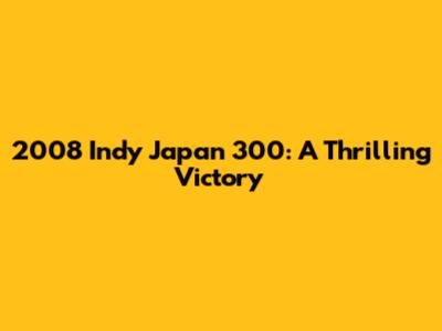 2008 Indy Japan 300: A Thrilling Victory