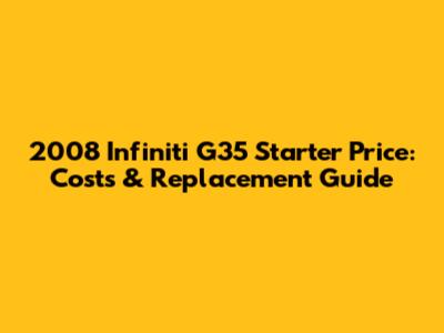 2008 Infiniti G35 Starter Price: Costs & Replacement Guide