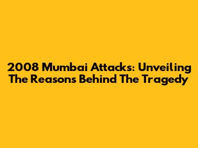 2008 Mumbai Attacks: Unveiling The Reasons Behind The Tragedy