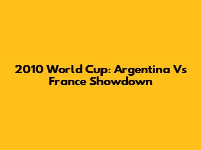 2010 World Cup: Argentina Vs France Showdown