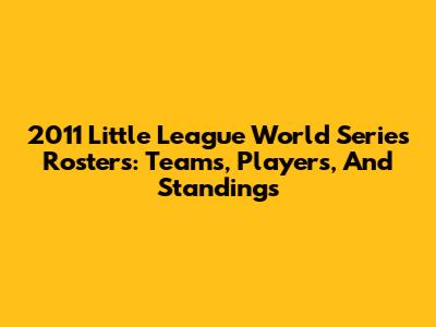 2011 Little League World Series Rosters: Teams, Players, And Standings