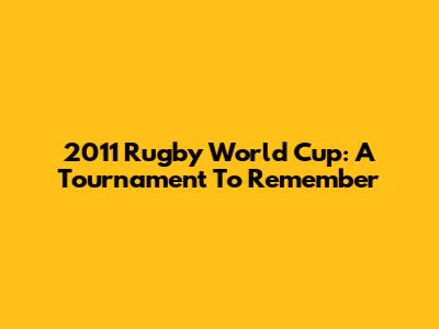 2011 Rugby World Cup: A Tournament To Remember
