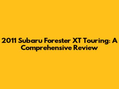 2011 Subaru Forester XT Touring: A Comprehensive Review