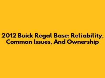 2012 Buick Regal Base: Reliability, Common Issues, And Ownership