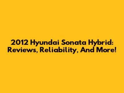 2012 Hyundai Sonata Hybrid: Reviews, Reliability, And More!