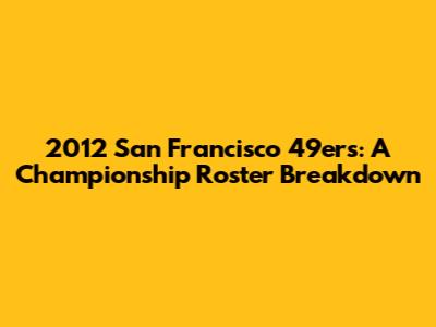 2012 San Francisco 49ers: A Championship Roster Breakdown