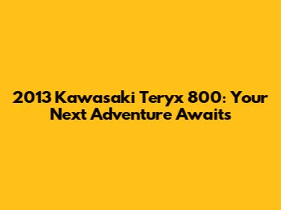 2013 Kawasaki Teryx 800: Your Next Adventure Awaits