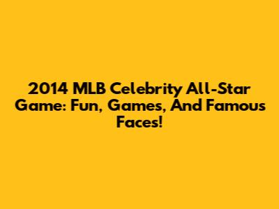 2014 MLB Celebrity All-Star Game: Fun, Games, And Famous Faces!