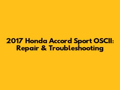 2017 Honda Accord Sport OSCII: Repair & Troubleshooting