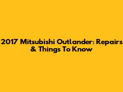 2017 Mitsubishi Outlander: Repairs & Things To Know